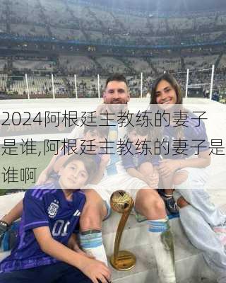 阿根廷主教练的妻子是谁,阿根廷主教练的妻子是谁啊
