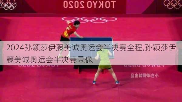 孙颖莎伊藤美诚奥运会半决赛全程,孙颖莎伊藤美诚奥运会半决赛录像