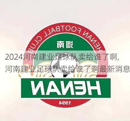 河南建业足球队卖给谁了啊,河南建业足球队卖给谁了啊最新消息