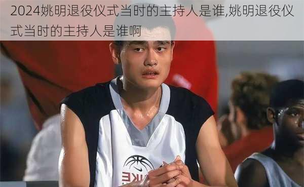 姚明退役仪式当时的主持人是谁,姚明退役仪式当时的主持人是谁啊