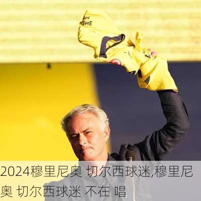 穆里尼奥 切尔西球迷,穆里尼奥 切尔西球迷 不在 唱
