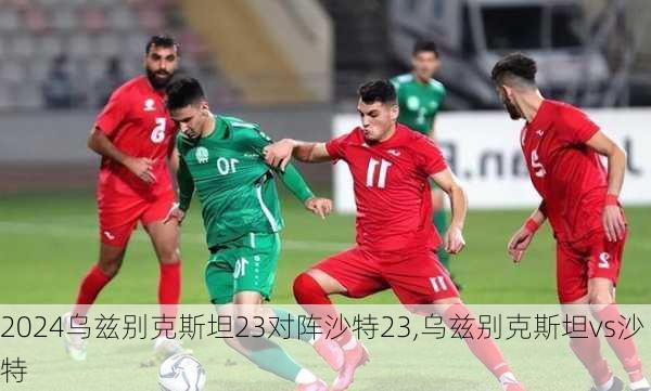 乌兹别克斯坦23对阵沙特23,乌兹别克斯坦vs沙特