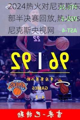 热火对尼克斯东部半决赛回放,热火vs尼克斯央视网