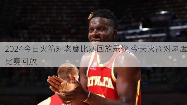今日火箭对老鹰比赛回放录像,今天火箭对老鹰比赛回放