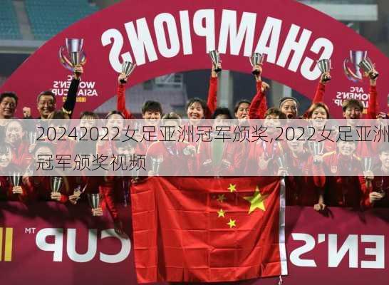 2022女足亚洲冠军颁奖,2022女足亚洲冠军颁奖视频