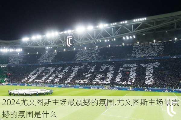 尤文图斯主场最震撼的氛围,尤文图斯主场最震撼的氛围是什么