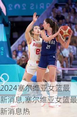 塞尔维亚女篮最新消息,塞尔维亚女篮最新消息热
