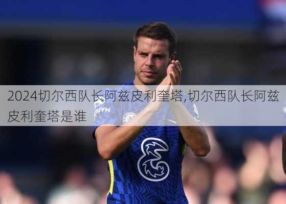 切尔西队长阿兹皮利奎塔,切尔西队长阿兹皮利奎塔是谁