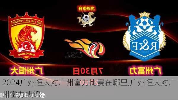 广州恒大对广州富力比赛在哪里,广州恒大对广州富力集锦