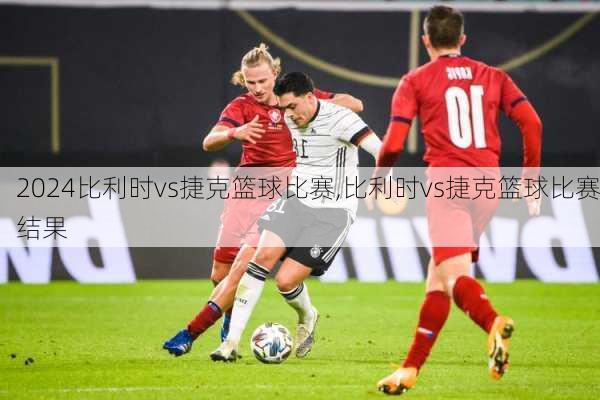 比利时vs捷克篮球比赛,比利时vs捷克篮球比赛结果