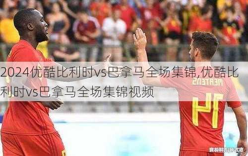 优酷比利时vs巴拿马全场集锦,优酷比利时vs巴拿马全场集锦视频