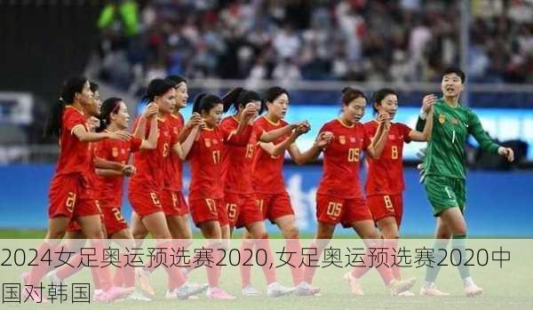 女足奥运预选赛2020,女足奥运预选赛2020中国对韩国