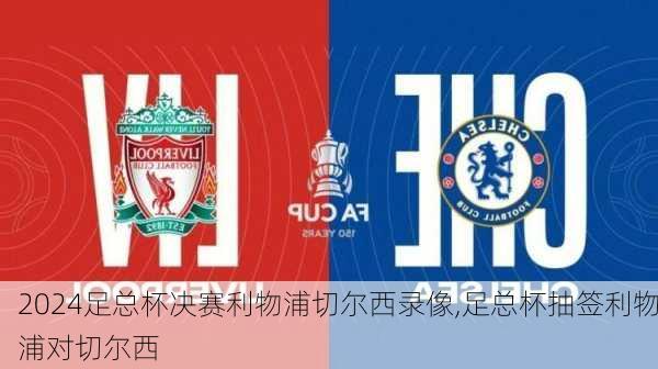 足总杯决赛利物浦切尔西录像,足总杯抽签利物浦对切尔西