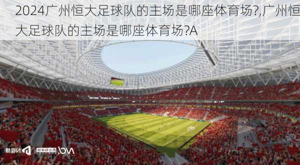 广州恒大足球队的主场是哪座体育场?,广州恒大足球队的主场是哪座体育场?A