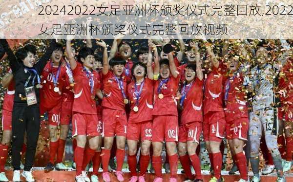 2022女足亚洲杯颁奖仪式完整回放,2022女足亚洲杯颁奖仪式完整回放视频