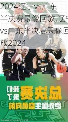 辽宁vs广东半决赛录像回放,辽宁vs广东半决赛录像回放2024