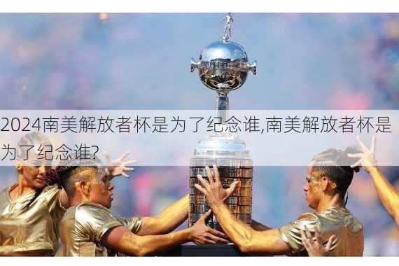 南美解放者杯是为了纪念谁,南美解放者杯是为了纪念谁?