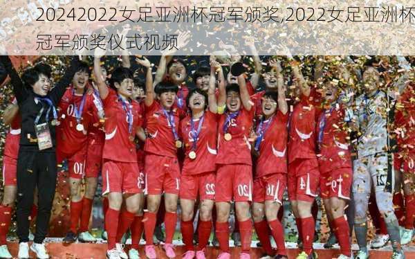2022女足亚洲杯冠军颁奖,2022女足亚洲杯冠军颁奖仪式视频