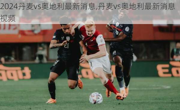 丹麦vs奥地利最新消息,丹麦vs奥地利最新消息视频