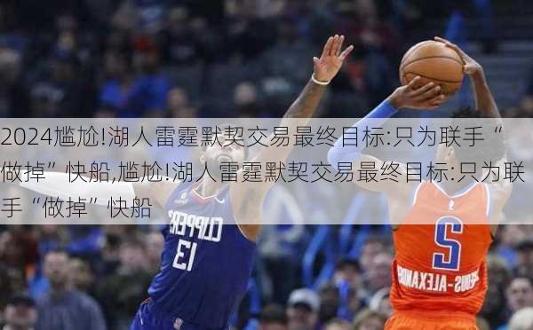 尴尬!湖人雷霆默契交易最终目标:只为联手“做掉”快船,尴尬!湖人雷霆默契交易最终目标:只为联手“做掉”快船