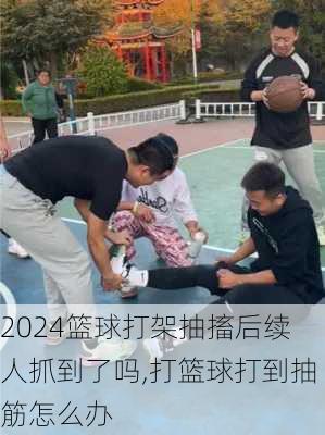 篮球打架抽搐后续人抓到了吗,打篮球打到抽筋怎么办