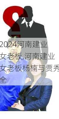 河南建业女老板,河南建业女老板杨楠与贾秀全