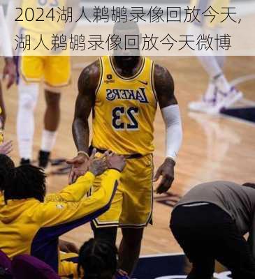 湖人鹈鹕录像回放今天,湖人鹈鹕录像回放今天微博