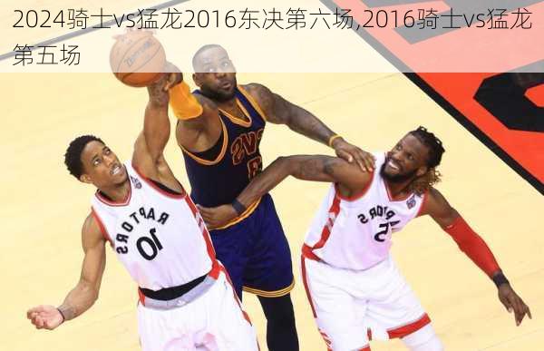 骑士vs猛龙2016东决第六场,2016骑士vs猛龙第五场