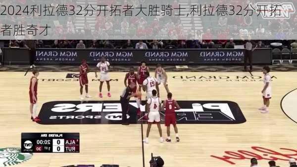 利拉德32分开拓者大胜骑士,利拉德32分开拓者胜奇才