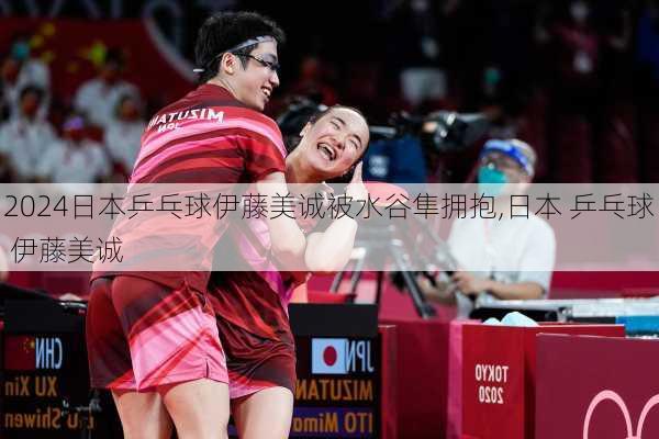 日本乒乓球伊藤美诚被水谷隼拥抱,日本 乒乓球 伊藤美诚