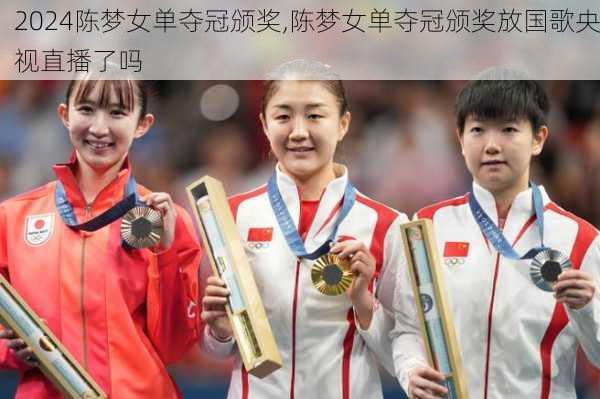 陈梦女单夺冠颁奖,陈梦女单夺冠颁奖放国歌央视直播了吗