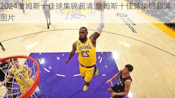 詹姆斯十佳球集锦超清,詹姆斯十佳球集锦超清图片