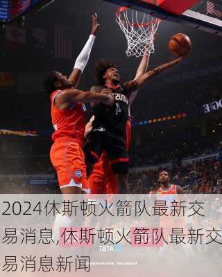 休斯顿火箭队最新交易消息,休斯顿火箭队最新交易消息新闻