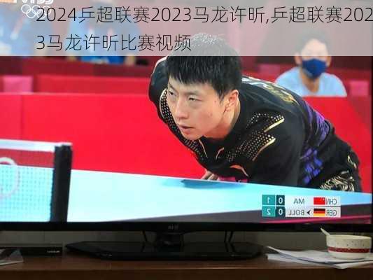 乒超联赛2023马龙许昕,乒超联赛2023马龙许昕比赛视频