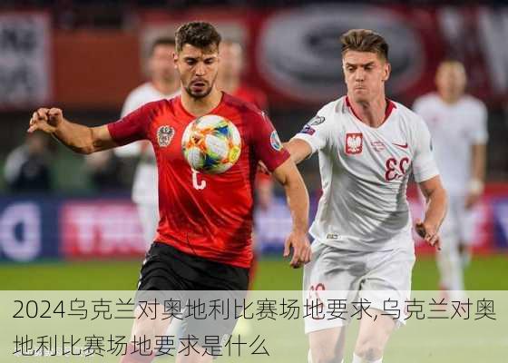 乌克兰对奥地利比赛场地要求,乌克兰对奥地利比赛场地要求是什么