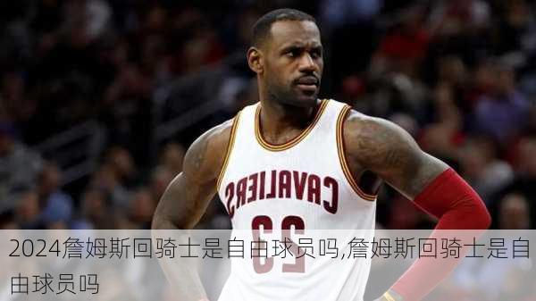 詹姆斯回骑士是自由球员吗,詹姆斯回骑士是自由球员吗