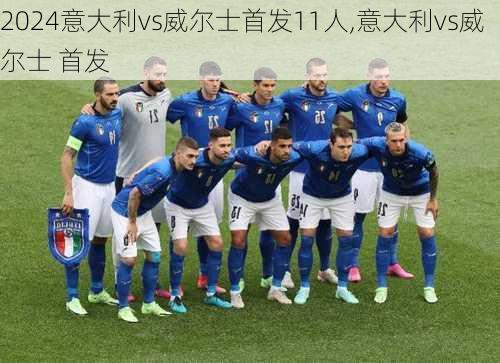 意大利vs威尔士首发11人,意大利vs威尔士 首发