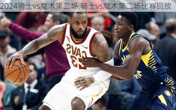 骑士vs魔术第二场,骑士vs魔术第二场比赛回放