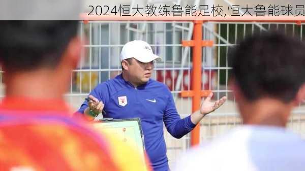 恒大教练鲁能足校,恒大鲁能球员