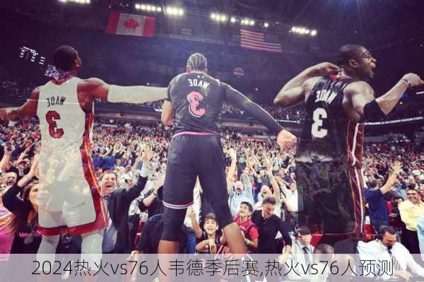 热火vs76人韦德季后赛,热火vs76人预测