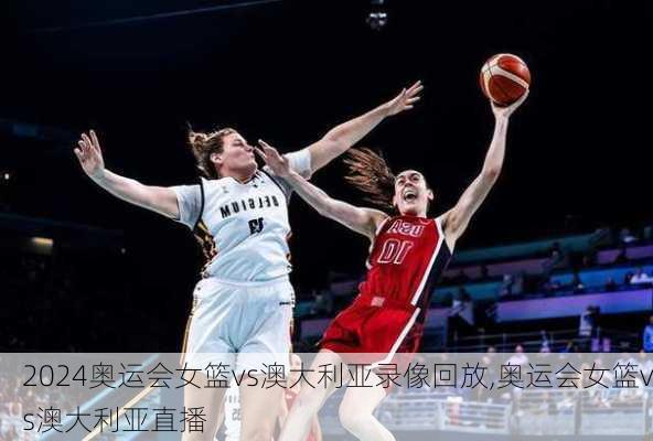 奥运会女篮vs澳大利亚录像回放,奥运会女篮vs澳大利亚直播