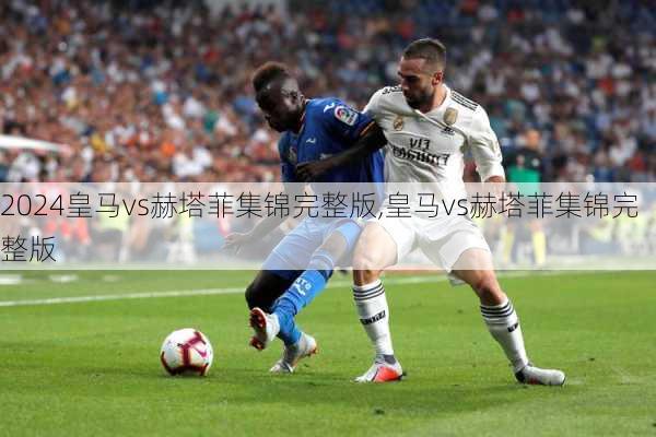 皇马vs赫塔菲集锦完整版,皇马vs赫塔菲集锦完整版