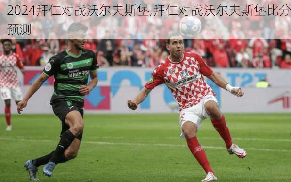 拜仁对战沃尔夫斯堡,拜仁对战沃尔夫斯堡比分预测