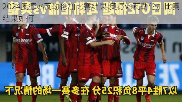 奥德vs瓦勒伦加比赛结果,奥德vs瓦勒伦加比赛结果如何