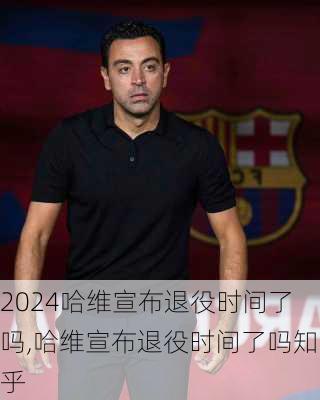 哈维宣布退役时间了吗,哈维宣布退役时间了吗知乎