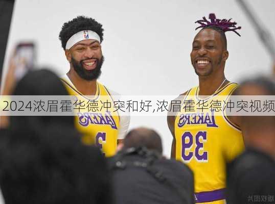 浓眉霍华德冲突和好,浓眉霍华德冲突视频
