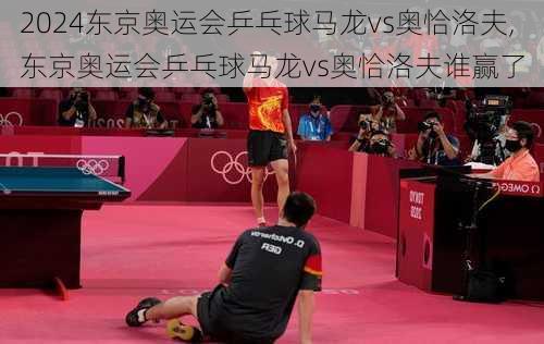 东京奥运会乒乓球马龙vs奥恰洛夫,东京奥运会乒乓球马龙vs奥恰洛夫谁赢了