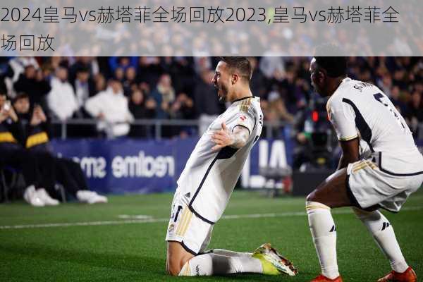 皇马vs赫塔菲全场回放2023,皇马vs赫塔菲全场回放
