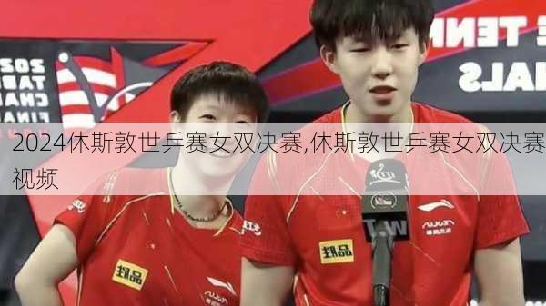 休斯敦世乒赛女双决赛,休斯敦世乒赛女双决赛视频