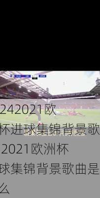 2021欧洲杯进球集锦背景歌曲,2021欧洲杯进球集锦背景歌曲是什么